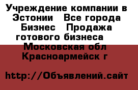 Учреждение компании в Эстонии - Все города Бизнес » Продажа готового бизнеса   . Московская обл.,Красноармейск г.